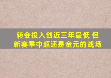 转会投入创近三年最低 但新赛季中超还是金元的战场